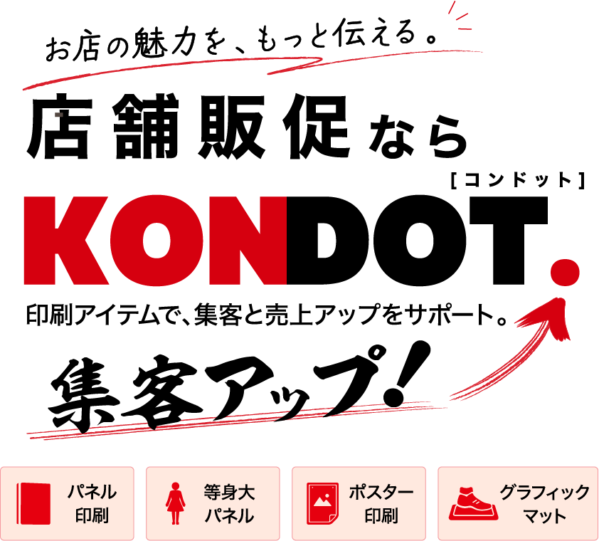 お店の魅力を、もっと伝える。店舗販促ならKONDOT. 印刷アイテムで、集客と売上アップをサポート。集客アップ！